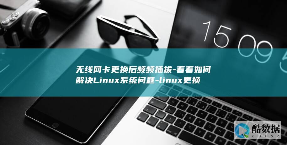 无线网卡更换后频频插拔-看看如何解决Linux系统问题-linux更换无线网卡后总要插拔 (无线网卡更换电脑后怎么联网)