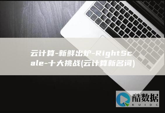 云计算-新鲜出炉-RightScale-十大挑战 (云计算新名词)