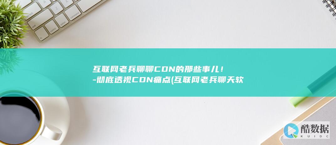 互联网老兵聊聊CDN的那些事儿！-彻底透视CDN痛点 (互联网老兵聊天软件)