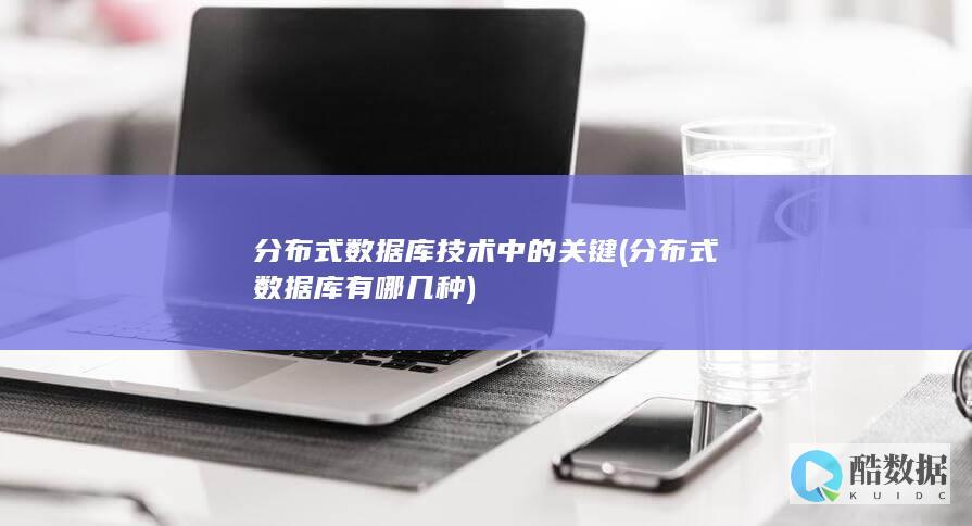 分布式数据库技术中的关键 (分布式数据库有哪几种)