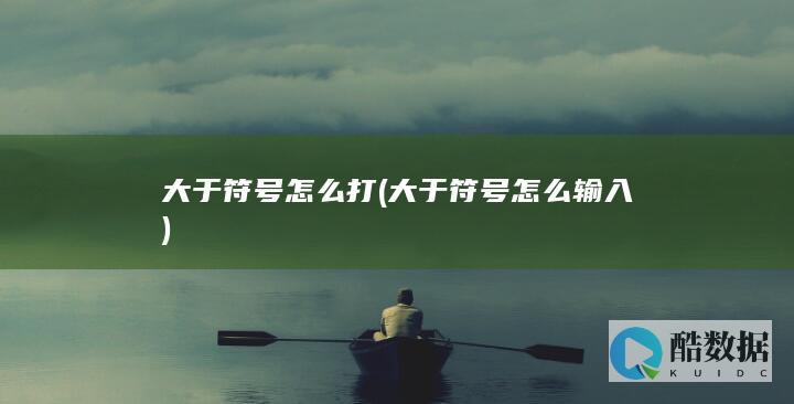大于符号怎么打 (大于符号怎么输入)