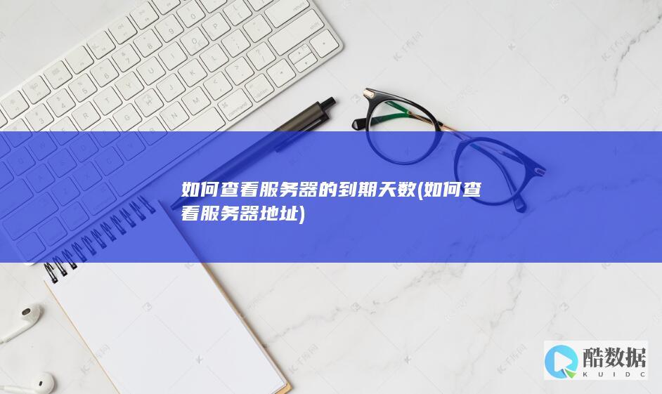 如何查看服务器的到期天数 (如何查看服务器地址)