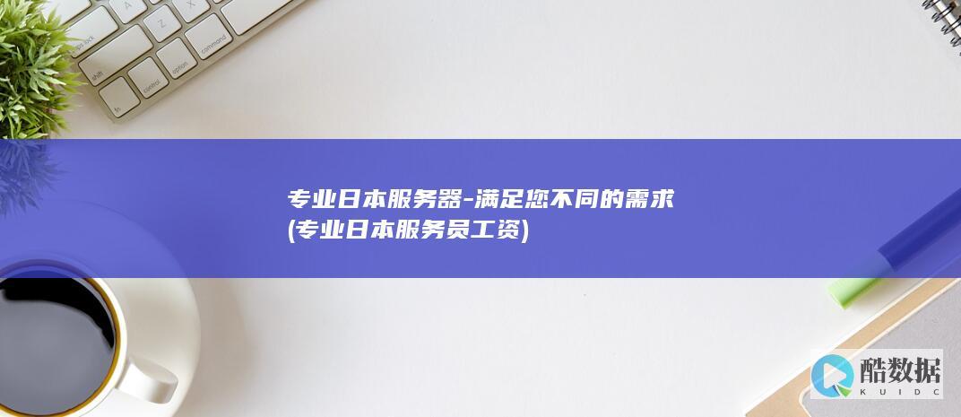 专业日本服务器-满足您不同的需求 (专业日本服务员工资)