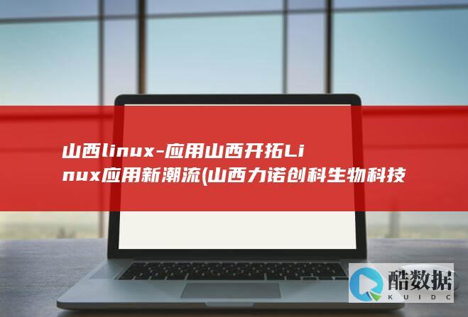 山西linux-应用山西开拓Linux应用新潮流 (山西力诺创科生物科技有限公司)