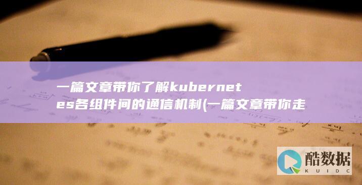 一篇文章带你了解kubernetes各组件间的通信机制 (一篇文章带你走完苏轼的一生)