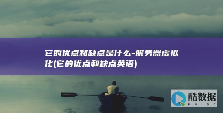 它的优点和缺点是什么-服务器虚拟化 (它的优点和缺点英语)