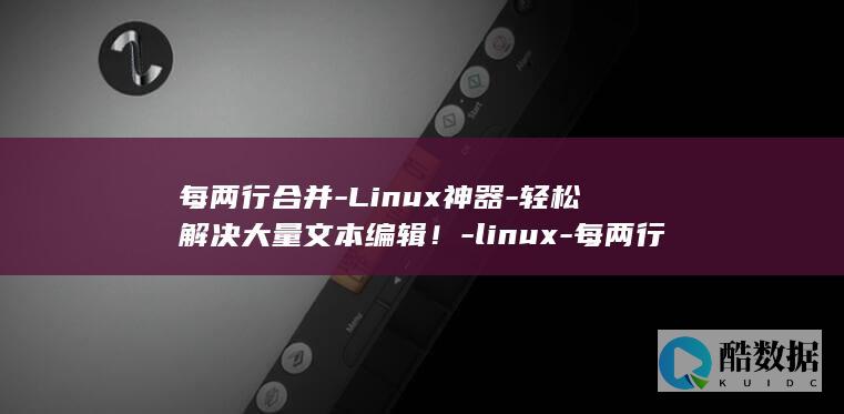 每两行合并-Linux神器-轻松解决大量文本编辑！-linux-每两行合并 (每两行合并单元格)