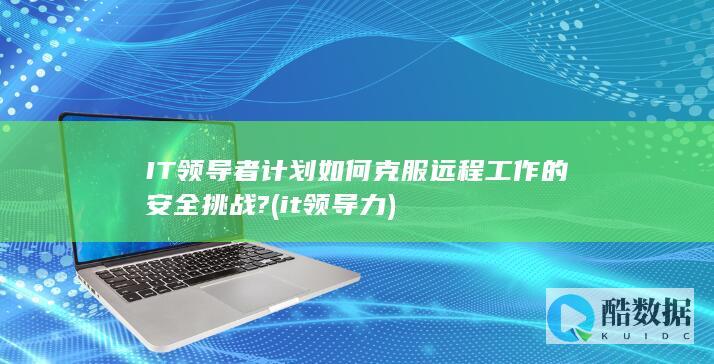 IT领导者计划如何克服远程工作的安全挑战? (it领导力)