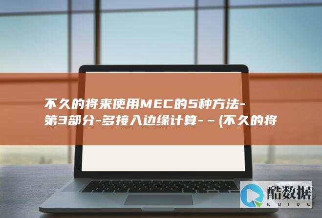 不久的将来使用MEC的5种方法-第3部分-多接入边缘计算-– (不久的将来用什么词表示)