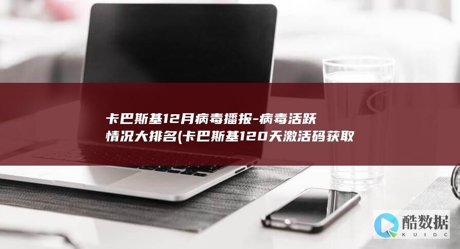 卡巴斯基12月病毒播报-病毒活跃情况大排名 (卡巴斯基120天激活码获取方法)