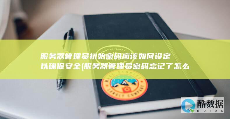服务器管理员初始密码应该如何设定以确保安全 (服务器管理员密码忘记了怎么办)
