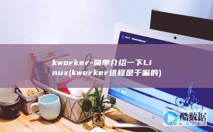 kworker-简单介绍一下Linux (kworker进程是干嘛的)