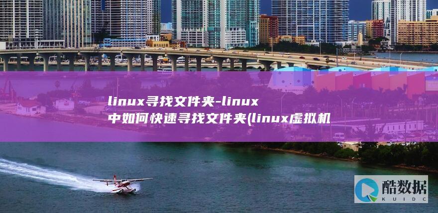 linux寻找文件夹-linux中如何快速寻找文件夹 (linux虚拟机)