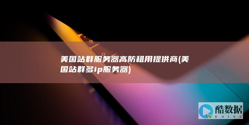 美国站群服务器高防租用提供商 (美国站群多ip服务器)