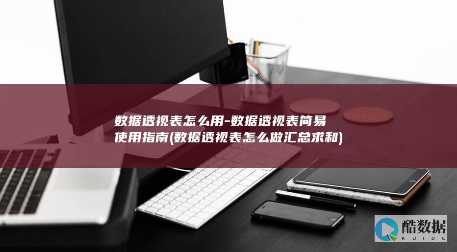 数据透视表怎么用-数据透视表简易使用指南 (数据透视表怎么做汇总求和)