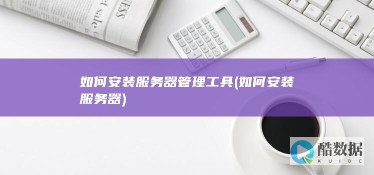 如何安装服务器管理工具 (如何安装服务器)