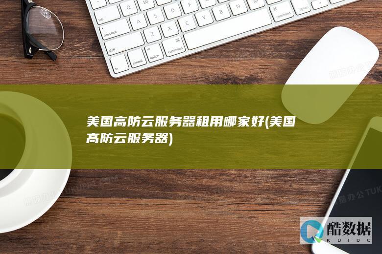 美国高防云服务器租用哪家好 (美国高防云服务器)