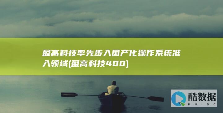 盈高科技率先步入国产化操作系统准入领域 (盈高科技400)