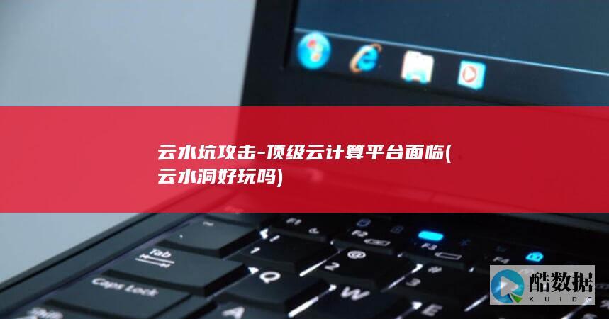云水坑攻击-顶级云计算平台面临 (云水洞好玩吗)