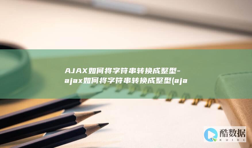 AJAX如何将字符串转换成整型-ajax如何将字符串转换成整型 (ajax如何同步请求)