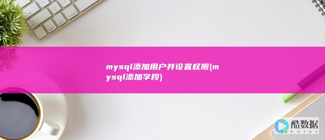 mysql添加用户并设置权限 (mysql添加字段)