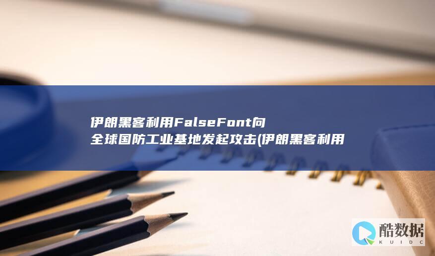 伊朗黑客利用FalseFont向全球国防工业基地发起攻击 (伊朗黑客利用什么武器)