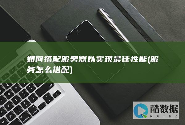如何搭配服务器以实现最佳性能 (服务怎么搭配)