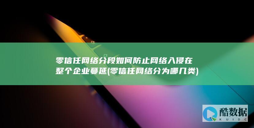 零信任网络分段如何防止网络入侵在整个企业蔓延 (零信任网络分为哪几类)