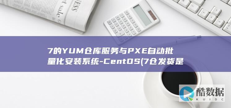7的YUM仓库服务与PXE自动批量化安装系统-CentOS (7仓发货是什么意思)