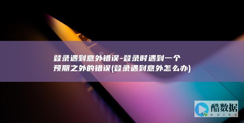 登录遇到意外错误-登录时遇到一个预期之外的错误 (登录遇到意外怎么办)