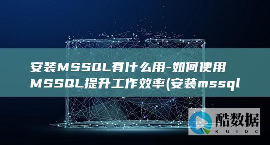 安装MSSQL有什么用-如何使用MSSQL提升工作效率 (安装mssql)
