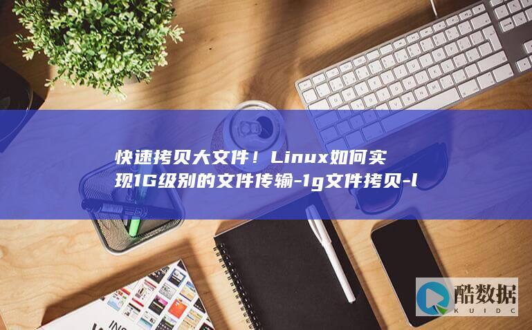 快速拷贝大文件！Linux如何实现1G级别的文件传输-1g文件拷贝-linux (快速拷贝文件)
