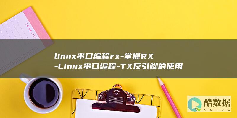 linux串口编程rx-掌握RX-Linux串口编程-TX反引脚的使用方法-tx反 (linux串口调试命令)