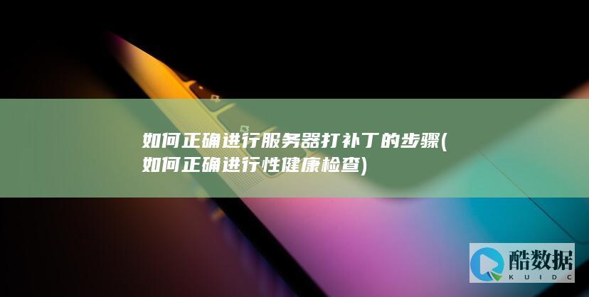 如何正确进行服务器打补丁的步骤 (如何正确进行性健康检查)