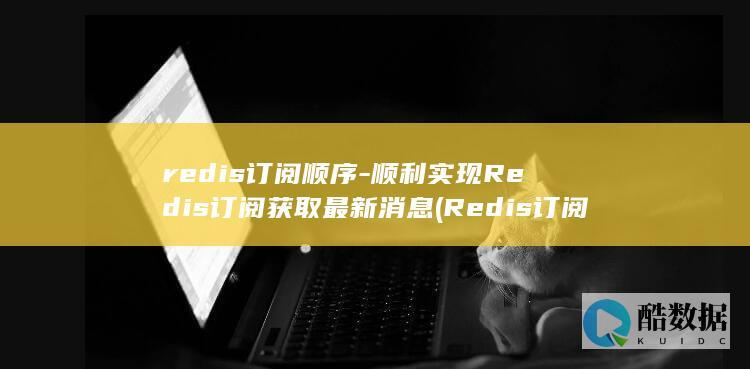 redis订阅顺序-顺利实现Redis订阅获取最新消息 (Redis订阅)