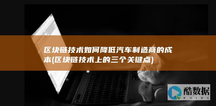 区块链技术如何降低汽车制造商的成本 (区块链技术上的三个关键点)