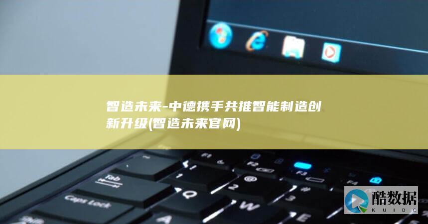 智造未来-中德携手共推智能制造创新升级 (智造未来官网)