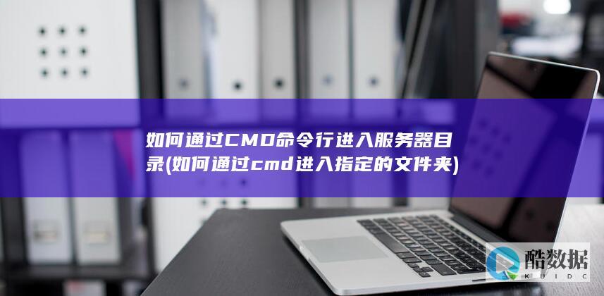如何通过CMD命令行进入服务器目录 (如何通过cmd进入指定的文件夹)