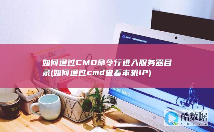 如何通过CMD命令行进入服务器目录 (如何通过cmd查看本机IP)