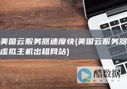 美国云服务器速度快 (美国云服务器虚拟主机出租网站)