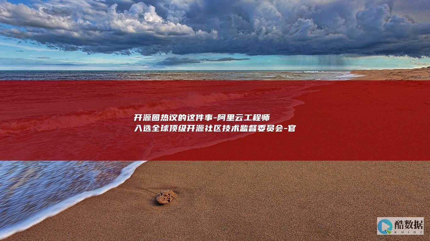 开源圈热议的这件事-阿里云工程师入选全球顶级开源社区技术监督委员会-官宣 (开源cim)