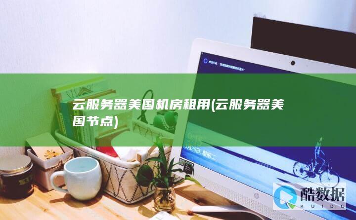 云服务器美国机房租用 (云服务器美国节点)
