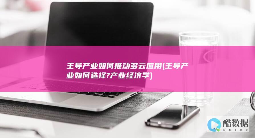 主导产业如何推动多云应用 (主导产业如何选择?产业经济学)