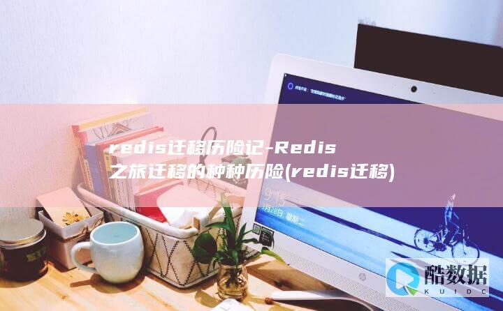 redis迁移历险记-Redis之旅迁移的种种历险 (redis迁移)