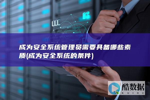 成为安全系统管理员需要具备哪些素质 (成为安全系统的条件)