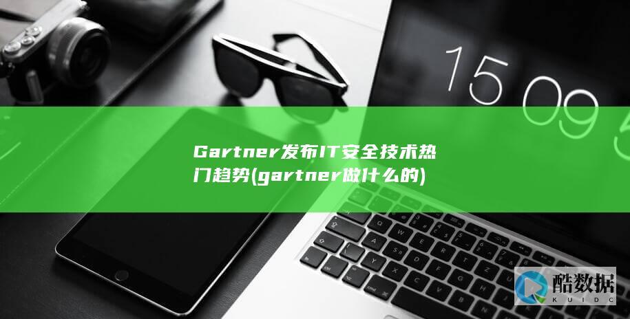 Gartner发布IT安全技术热门趋势 (gartner做什么的)
