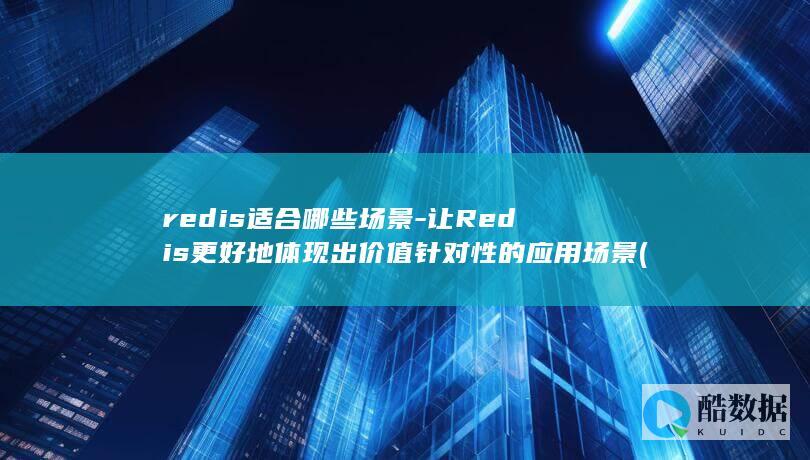 redis适合哪些场景-让Redis更好地体现出价值针对性的应用场景 (redis是什么数据库)