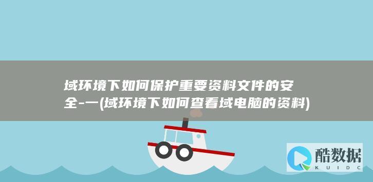 域环境下如何保护重要资料文件的安全-一 (域环境下如何查看域电脑的资料)