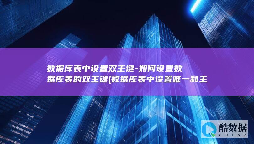 数据库表中设置双主键-如何设置数据库表的双主键 (数据库表中设置唯一和主键)