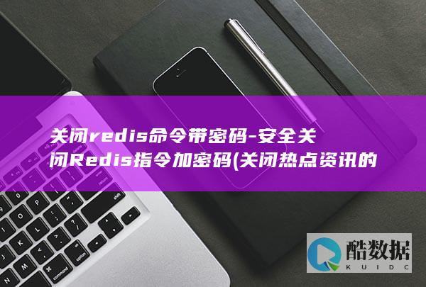 关闭redis命令带密码-安全关闭Redis指令加密码 (关闭热点资讯的方法)